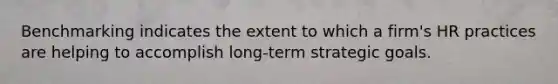 Benchmarking indicates the extent to which a firm's HR practices are helping to accomplish long-term strategic goals.