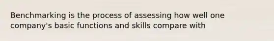 Benchmarking is the process of assessing how well one company's basic functions and skills compare with