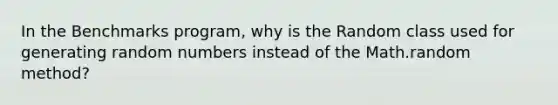 In the Benchmarks program, why is the Random class used for generating random numbers instead of the Math.random method?