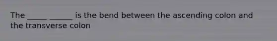 The _____ ______ is the bend between the ascending colon and the transverse colon