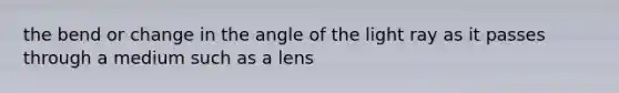 the bend or change in the angle of the light ray as it passes through a medium such as a lens