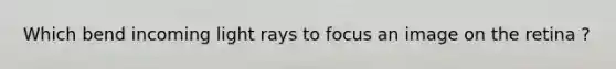 Which bend incoming light rays to focus an image on the retina ?