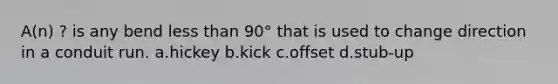 A(n) ? is any bend less than 90° that is used to change direction in a conduit run. a.hickey b.kick c.offset d.stub-up