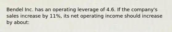 Bendel Inc. has an operating leverage of 4.6. If the company's sales increase by 11%, its net operating income should increase by about: