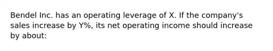 Bendel Inc. has an operating leverage of X. If the company's sales increase by Y%, its net operating income should increase by about: