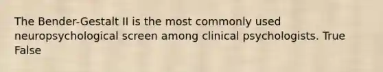 The Bender-Gestalt II is the most commonly used neuropsychological screen among clinical psychologists. True False