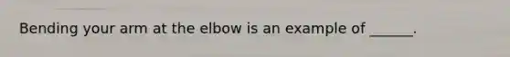 Bending your arm at the elbow is an example of ______.