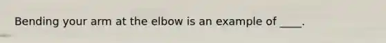 Bending your arm at the elbow is an example of ____.