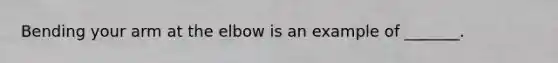 Bending your arm at the elbow is an example of _______.