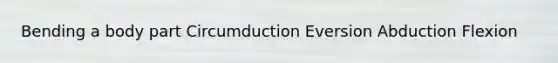 Bending a body part Circumduction Eversion Abduction Flexion