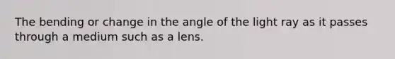 The bending or change in the angle of the light ray as it passes through a medium such as a lens.