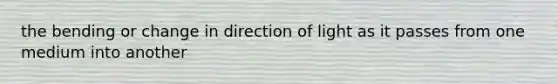 the bending or change in direction of light as it passes from one medium into another