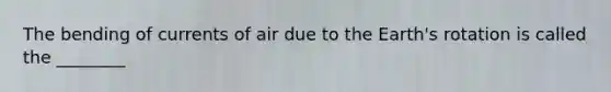 The bending of currents of air due to the Earth's rotation is called the ________