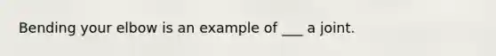 Bending your elbow is an example of ___ a joint.
