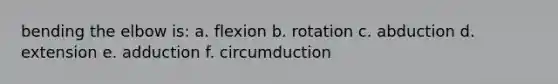 bending the elbow is: a. flexion b. rotation c. abduction d. extension e. adduction f. circumduction