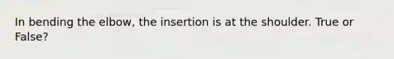 In bending the elbow, the insertion is at the shoulder. True or False?