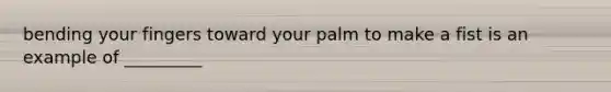 bending your fingers toward your palm to make a fist is an example of _________