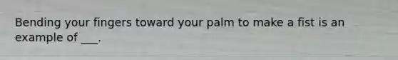 Bending your fingers toward your palm to make a fist is an example of ___.