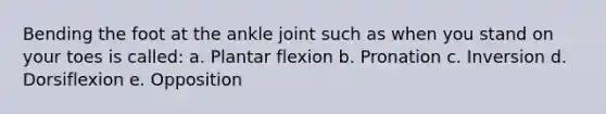 Bending the foot at the ankle joint such as when you stand on your toes is called: a. Plantar flexion b. Pronation c. Inversion d. Dorsiflexion e. Opposition