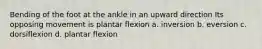 Bending of the foot at the ankle in an upward direction Its opposing movement is plantar flexion a. inversion b. eversion c. dorsiflexion d. plantar flexion