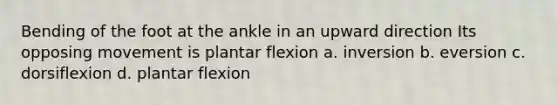 Bending of the foot at the ankle in an upward direction Its opposing movement is plantar flexion a. inversion b. eversion c. dorsiflexion d. plantar flexion