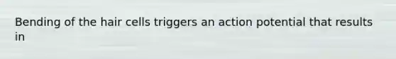 Bending of the hair cells triggers an action potential that results in