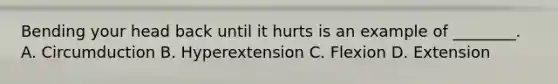 Bending your head back until it hurts is an example of ________. A. Circumduction B. Hyperextension C. Flexion D. Extension