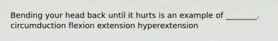 Bending your head back until it hurts is an example of ________. circumduction flexion extension hyperextension