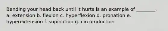 Bending your head back until it hurts is an example of ________. a. extension b. flexion c. hyperflexion d. pronation e. hyperextension f. supination g. circumduction