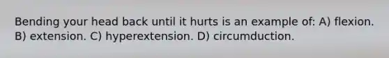 Bending your head back until it hurts is an example of: A) flexion. B) extension. C) hyperextension. D) circumduction.