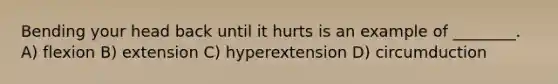 Bending your head back until it hurts is an example of ________. A) flexion B) extension C) hyperextension D) circumduction