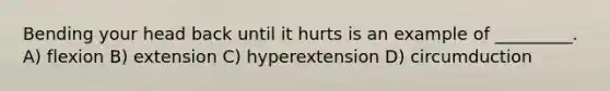 Bending your head back until it hurts is an example of _________. A) flexion B) extension C) hyperextension D) circumduction