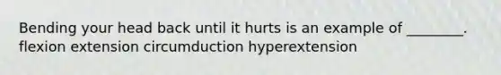 Bending your head back until it hurts is an example of ________. flexion extension circumduction hyperextension