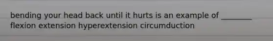 bending your head back until it hurts is an example of ________ flexion extension hyperextension circumduction