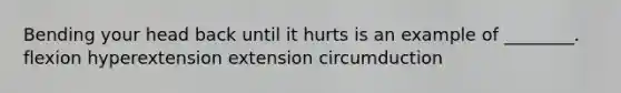 Bending your head back until it hurts is an example of ________. flexion hyperextension extension circumduction