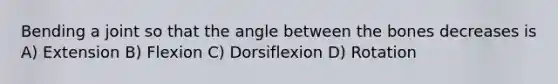 Bending a joint so that the angle between the bones decreases is A) Extension B) Flexion C) Dorsiflexion D) Rotation