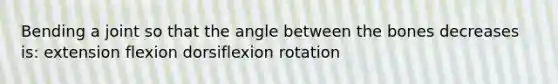 Bending a joint so that the angle between the bones decreases is: extension flexion dorsiflexion rotation