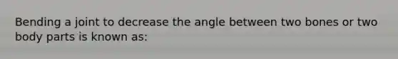 Bending a joint to decrease the angle between two bones or two body parts is known as: