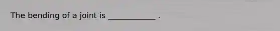 The bending of a joint is ____________ .
