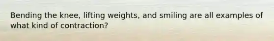 Bending the knee, lifting weights, and smiling are all examples of what kind of contraction?