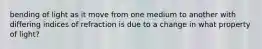 bending of light as it move from one medium to another with differing indices of refraction is due to a change in what property of light?