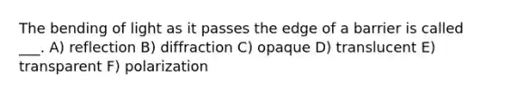The bending of light as it passes the edge of a barrier is called ___. A) reflection B) diffraction C) opaque D) translucent E) transparent F) polarization