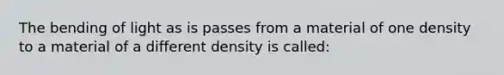 The bending of light as is passes from a material of one density to a material of a different density is called: