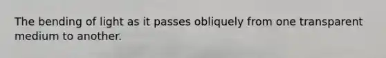 The bending of light as it passes obliquely from one transparent medium to another.