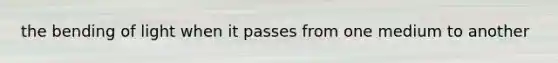 the bending of light when it passes from one medium to another