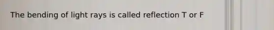 The bending of light rays is called reflection T or F