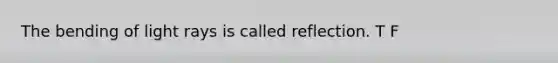 The bending of light rays is called reflection. T F