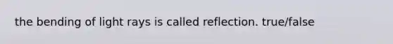 the bending of light rays is called reflection. true/false