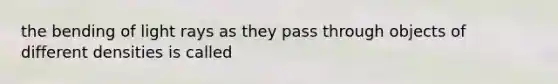 the bending of light rays as they pass through objects of different densities is called