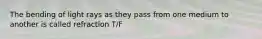 The bending of light rays as they pass from one medium to another is called refraction T/F